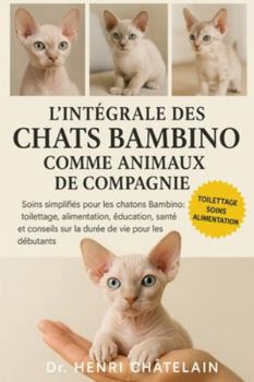 L'INTÉGRALE DES CHATS BAMBINO COMME ANIMAUX DE COMPAGNIE: Soins simplifiés pour les chatons Bambino : toilettage, alimentation, éducation, santé et conseils sur la durée de vie pour les débutants