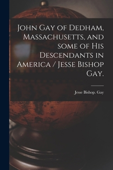 John Gay of Dedham, Massachusetts, and Some of His Descendants in America / Jesse Bishop Gay.