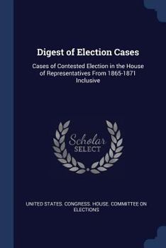 Paperback Digest of Election Cases: Cases of Contested Election in the House of Representatives From 1865-1871 Inclusive Book