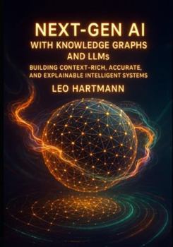 NEXT- GEN AI WITH KNOWLEDGE GRAPHS AND LLMs: BUILDING CONTEXT RICH, ACCURATE, AND EXPLAINABLE INTELLIGENT SYSTEMS