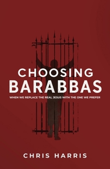 Choosing Barabbas: When We Replace the Real Jesus With the One We Prefer