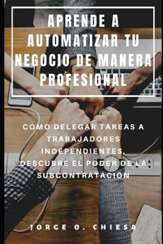 Paperback Aprende a Automatizar Tu Negocio de Manera Profesional: Como Delegar Tareas a Trabajadores Independientes, Descubre El Poder de la Subcontratación [Spanish] Book