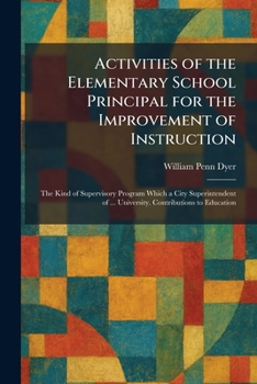 Activities of the Elementary School Principal for the Improvement of Instruction: The Kind of Supervisory Program Which a City Superintendent of ... University. Contributions to Education