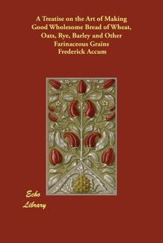 Paperback A Treatise on the Art of Making Good Wholesome Bread of Wheat, Oats, Rye, Barley and Other Farinaceous Grains Book