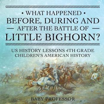 Paperback What Happened Before, During and After the Battle of the Little Bighorn? - US History Lessons 4th Grade Children's American History Book