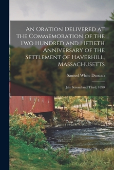 An Oration Delivered at the Commemoration of the Two Hundred and Fiftieth Anniversary of the Settlement of Haverhill, Massachusetts: July Second and Third, 1890