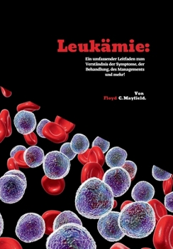 Leukämie: Ein umfassender Leitfaden zum Verständnis der Symptome, der Behandlung, des Managements und mehr! (German Edition)