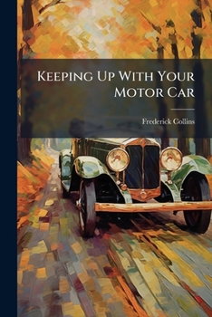 Keeping Up With Your Motor Car: Written So That He Who Reads May Ride Also For The Car Owner To Whom Money Is An Object