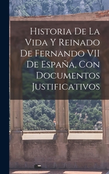 Hardcover Historia De La Vida Y Reinado De Fernando VII De España, Con Documentos Justificativos [Spanish] Book