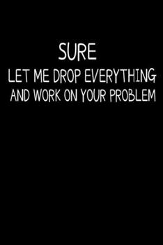 Paperback Sure, Let Me Drop Everything And Work On Your Problem: Blank Lined Journal: Perfect For Coworker Or Office Environment Book