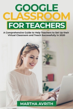 Paperback Google Classroom For Teachers: A Comprehensive Guide To Help Teachers Set Up Their Virtual Classroom And Teach Successfully in 2020 Book