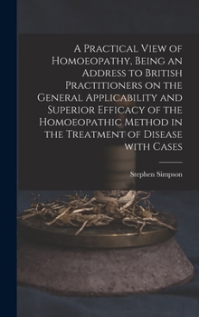 Hardcover A Practical View of Homoeopathy, Being an Address to British Practitioners on the General Applicability and Superior Efficacy of the Homoeopathic Meth Book