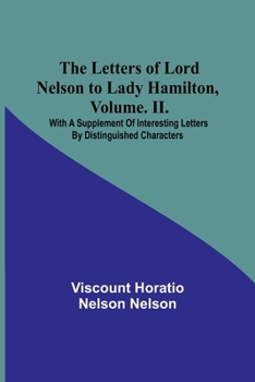 Paperback The Letters of Lord Nelson to Lady Hamilton, Volume. II.: With A Supplement Of Interesting Letters By Distinguished Characters Book