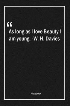 Paperback As long as I love Beauty I am young. -W. H. Davies: Lined Gift Notebook With Unique Touch - Journal - Lined Premium 120 Pages -beauty Quotes- Book