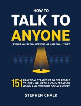 How to Talk to Anyone (Even If You're Shy, Nervous, or Hate Small Talk): 151 Practical Strategies to Get People to Open Up, Keep a Conversation Going, and Overcome Social Anxiety