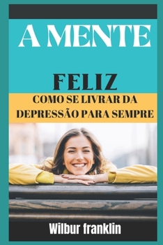 A Mente Feliz: Como Se Livrar Da Depress?o Para Sempre