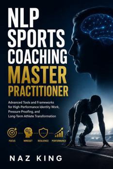 NLP Sports Coaching Master Practitioner: Advanced Tools and Frameworks for High-Performance Identity Work, Pressure Proofing, and Long-Term Athlete ... (NLP Sports Coaching Series (SECOND EDITION))