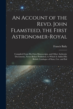 Paperback An Account of the Revd. John Flamsteed, the First Astronomer-Royal: Compiled From His Own Manuscripts, and Other Authentic Documents, Never Before Pub Book