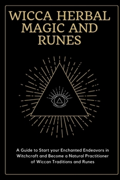 Wicca Herbal Magic and Runes: A Guide to Start your Enchanted Endeavors in Witchcraft and Become a Natural Practitioner of Wiccan Traditions and Runes