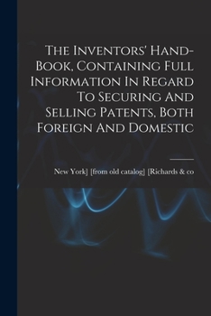 Paperback The Inventors' Hand-book, Containing Full Information In Regard To Securing And Selling Patents, Both Foreign And Domestic Book