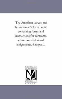 Paperback The American Lawyer, and Business-Man'S Form Book; Containing Forms and instructions For Contracts, Arbitration and Award, Assignments, andc. ... Book