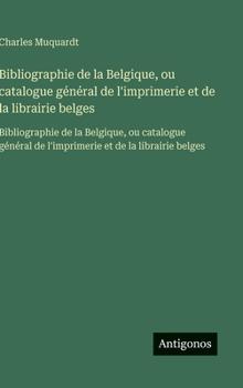 Bibliographie de la Belgique, ou catalogue général de l'imprimerie et de la librairie belges: Bibliographie de la Belgique, ou catalogue général de ... et de la librairie belges (French Edition)