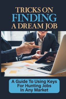 Tricks On Finding A Dream Job: A Guide To Using Keys For Hunting Jobs In Any Market: Finding Jobs In Any Market