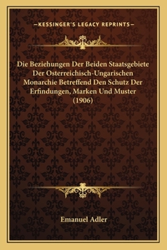 Die Beziehungen Der Beiden Staatsgebiete Der Osterreichisch-Ungarischen Monarchie Betreffend Den Schutz Der Erfindungen, Marken Und Muster (1906)