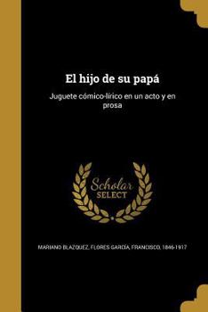 Paperback El hijo de su papá: Juguete cómico-lírico en un acto y en prosa [Spanish] Book