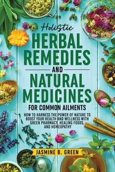 Holistic Herbal Remedies and Natural Medicines for Common Ailments: How to Harness the Power of Nature to Boost Your Health and Wellness with Green Pharmacy, Healing Foods, and Homeopathy