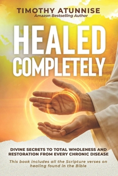 Healed Completely: Divine Secrets To Total Wholeness And Restoration From Every Chronic Disease