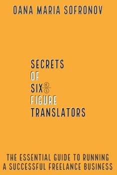 Secrets of six-figure translators: THE ESSENTIAL GUIDE TO RUNNING A SUCCESSFUL FREELANCE BUSINESS