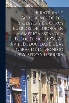 Paperback Piraterías Y Agresiones De Los Ingleses Y De Otros Pueblos De Europa En La América Española Desde El Siglo XVI Al Xviii, Deducidas De Las Obras De D. [Spanish] Book