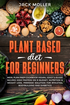 Paperback Plant Based Diet For Beginners: Meal plan prep cookbook vegan, (idiot's guide) recipes high protein on a budget, nutrition & weight loss, paradox solu Book