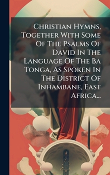 Christian Hymns, Together With Some Of The Psalms Of David In The Language Of The Ba Tonga, As Spoken In The District Of Inhambane, East Africa... (Tonga Nyasa Edition)