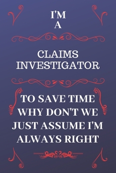 Paperback I'm A Claims Investigator To Save Time Why Don't We Just Assume I'm Always Right: Perfect Gag Gift For A Claims Investigator Who Happens To Be Always Book