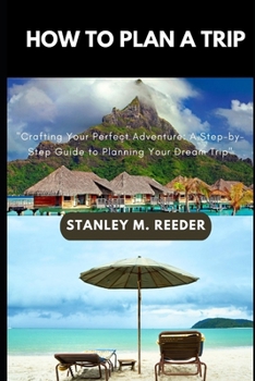 Paperback How to Plan a Trip: "Crafting Your Perfect Adventure: A Step-by-Step Guide to Planning Your Dream Trip" Book
