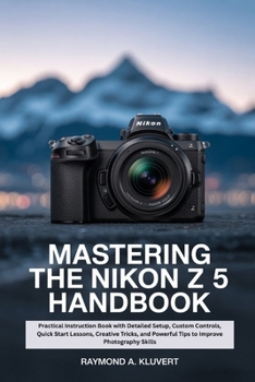 Paperback Mastering the Nikon Z 5 Handbook: Practical Instruction Book with Detailed Setup, Custom Controls, Quick Start Lessons, Creative Tricks, and Powerful Book