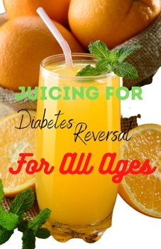 Juicing For Diabetes Reversal For All Ages: Unlocking The Benefits Of Juicing To Manage Diabetes