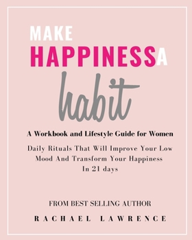 Make Happiness A Habit: Daily Rituals That Will Improve Your Low Mood And Transform Your Happiness In 21 days - Includes The 21 Day Happiness Project Journal