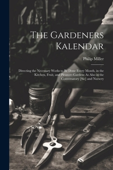 The Gardeners Kalendar: Directing the Necessary Works to Be Done Every Month, in the Kitchen, Fruit, and Pleasure-Gardens As Also in the Conversatory [Sic] and Nursery