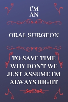 Paperback I'm An Oral Surgeon To Save Time Why Don't We Just Assume I'm Always Right: Perfect Gag Gift For An Oral Surgeon Who Happens To Be Always Be Right! - Book