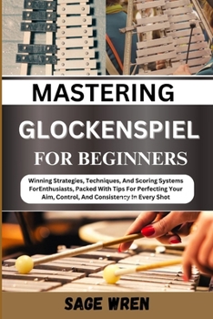 MASTER PLAYING GLOCKENSPIEL FOR BEGINNER: Winning Strategies, Techniques, And Scoring Systems For Enthusiasts, Packed With Tips For Perfecting Your Aim, Control, And Consistency In Every Shot
