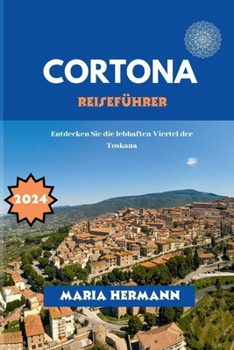 Cortona Reiseführer 2024: Entdecken Sie die lebhaften Viertel der Toskana