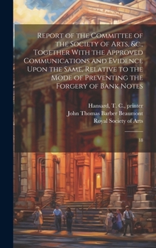 Report of the Committee of the Society of Arts, &c., Together With the Approved Communications and Evidence Upon the Same, Relative to the Mode of Preventing the Forgery of Bank Notes: 18