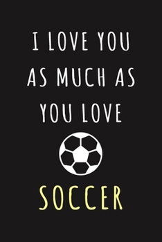 I Love You As Much As You Love Soccer: Funny Soccer Valentine Gift For Married Couples, Lovers, Girlfriend, Boyfriend, Wife, Husband | Newlyweds Or Wedding Anniversary ( Soccer Journal Notebook )