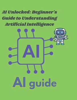 Paperback AI Unlocked: A Beginner's Guide to Understanding Artificial Intelligence: "Demystifying AI: Simple Explanations for Everyday Unders Book