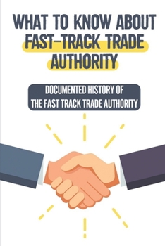 Paperback What To Know About Fast-Track Trade Authority: Documented History Of The Fast Track Trade Authority: Regulate Foreign Trade Book