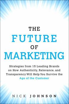 Hardcover The Future of Marketing: Strategies from 15 Leading Brands on How Authenticity, Relevance, and Transparency Will Help You Survive the Age of th Book