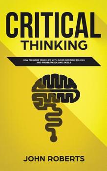 Paperback Critical Thinking: How to Guide your Life with Good Decision Making and Problem Solving Skills Book
